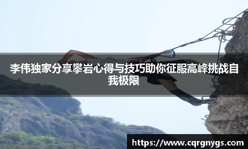 李伟独家分享攀岩心得与技巧助你征服高峰挑战自我极限